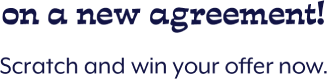on a new agreement! Scratch and win your offer now.